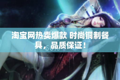 淘宝网热卖爆款 时尚铜制餐具，品质保证！