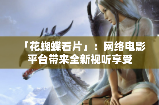 「花蝴蝶看片」：网络电影平台带来全新视听享受