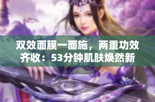 双效面膜一面施，两重功效齐收：53分钟肌肤焕然新