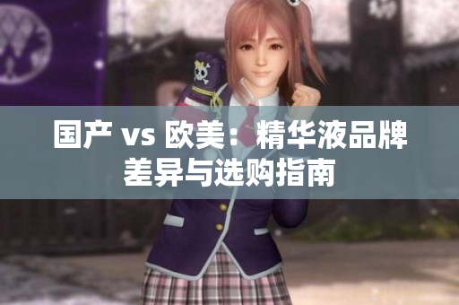 国产 vs 欧美：精华液品牌差异与选购指南