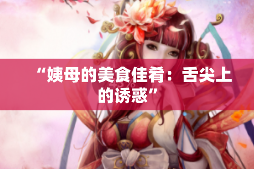 “姨母的美食佳肴：舌尖上的诱惑”
