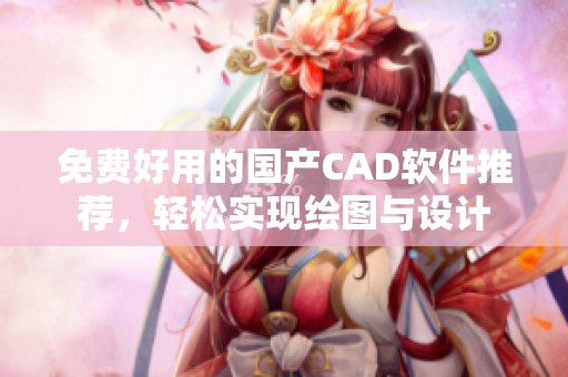 免费好用的国产CAD软件推荐，轻松实现绘图与设计