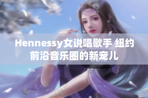 Hennessy女说唱歌手 纽约前沿音乐圈的新宠儿