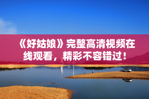 《好姑娘》完整高清视频在线观看，精彩不容错过！