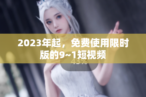 2023年起，免费使用限时版的9~1短视频