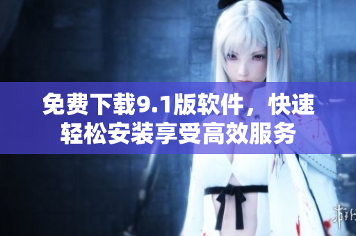 免费下载9.1版软件，快速轻松安装享受高效服务