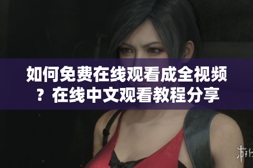 如何免费在线观看成全视频？在线中文观看教程分享