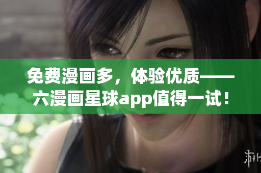 免费漫画多，体验优质——六漫画星球app值得一试！