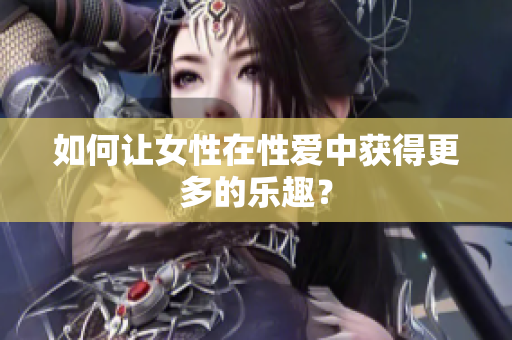 如何让女性在性爱中获得更多的乐趣？
