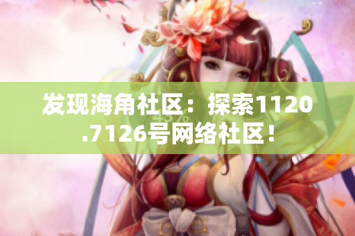 发现海角社区：探索1120.7126号网络社区！