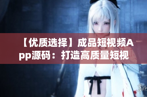 【优质选择】成品短视频App源码：打造高质量短视频平台