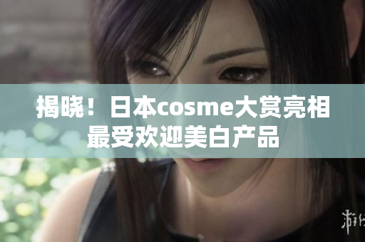 揭晓！日本cosme大赏亮相最受欢迎美白产品