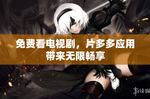 免费看电视剧，片多多应用带来无限畅享