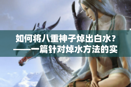 如何将八重神子焯出白水？——一篇针对焯水方法的实用指南