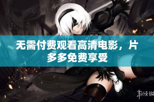 无需付费观看高清电影，片多多免费享受