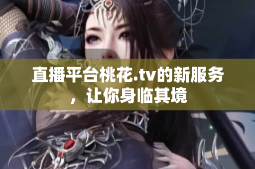 直播平台桃花.tv的新服务，让你身临其境