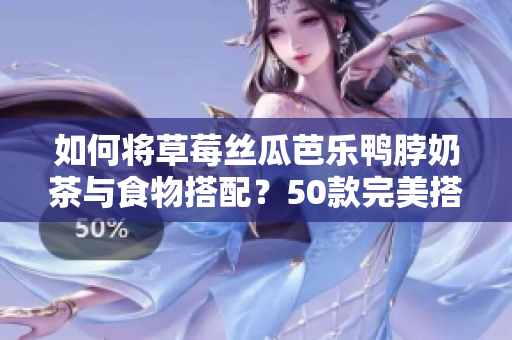如何将草莓丝瓜芭乐鸭脖奶茶与食物搭配？50款完美搭配推荐！