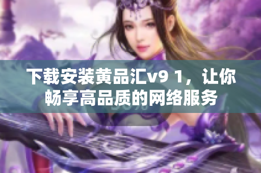 下载安装黄品汇v9 1，让你畅享高品质的网络服务