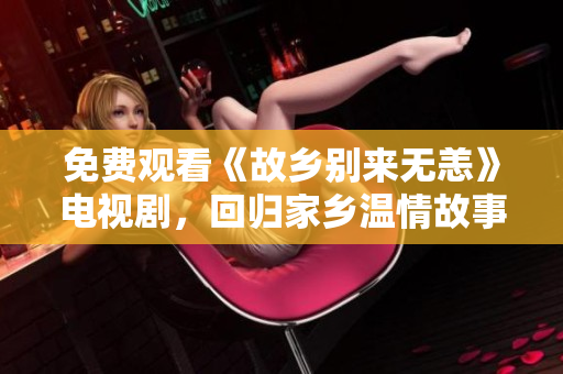 免费观看《故乡别来无恙》电视剧，回归家乡温情故事