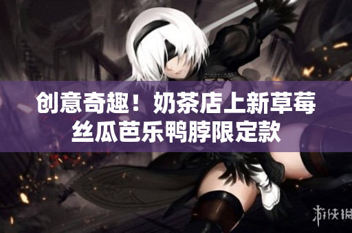 创意奇趣！奶茶店上新草莓丝瓜芭乐鸭脖限定款