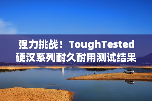 强力挑战！ToughTested硬汉系列耐久耐用测试结果公布