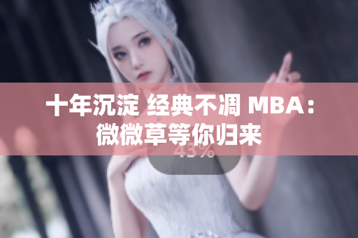 十年沉淀 经典不凋 MBA：微微草等你归来