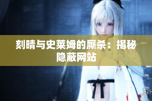 刻晴与史莱姆的厮杀：揭秘隐蔽网站