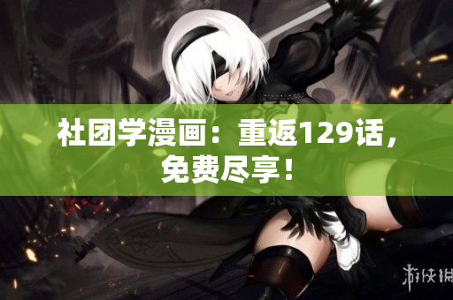 社团学漫画：重返129话，免费尽享！