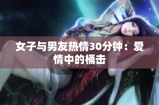 女子与男友热情30分钟：爱情中的桶击