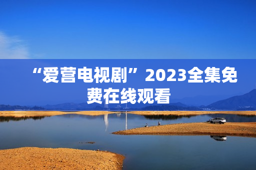 “爱营电视剧”2023全集免费在线观看