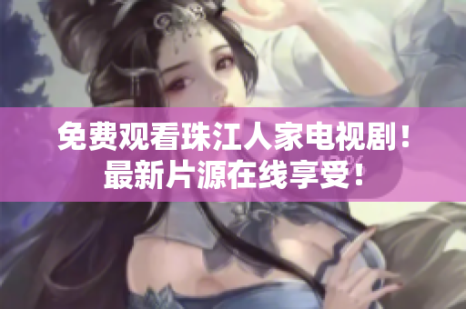 免费观看珠江人家电视剧！最新片源在线享受！