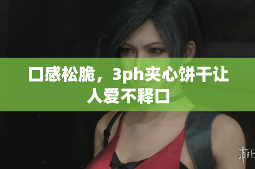 口感松脆，3ph夹心饼干让人爱不释口