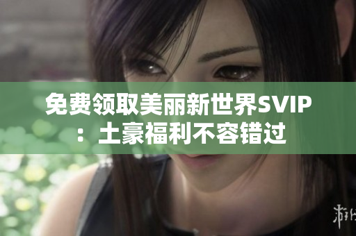 免费领取美丽新世界SVIP：土豪福利不容错过
