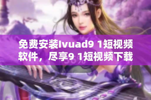 免费安装Ivuad9 1短视频软件，尽享9 1短视频下载乐趣