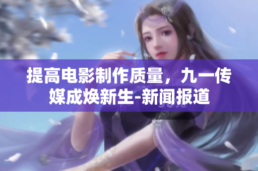 提高电影制作质量，九一传媒成焕新生-新闻报道