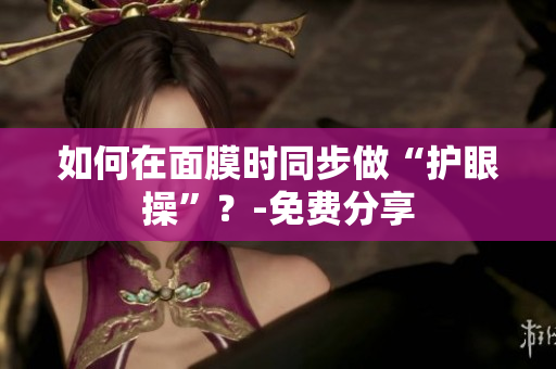 如何在面膜时同步做“护眼操”？-免费分享