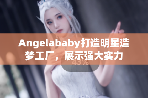Angelababy打造明星造梦工厂，展示强大实力