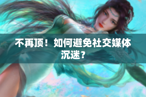 不再顶！如何避免社交媒体沉迷？