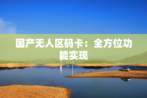 国产无人区码卡：全方位功能实现