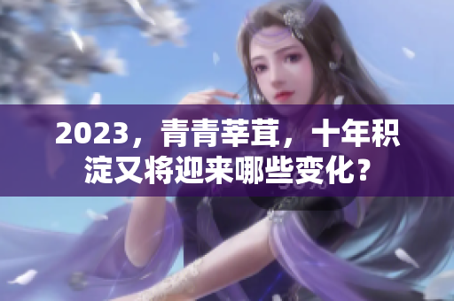 2023，青青莘茸，十年积淀又将迎来哪些变化？