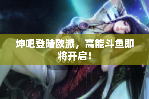 坤吧登陆欧派，高能斗鱼即将开启！