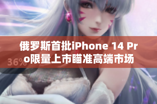 俄罗斯首批iPhone 14 Pro限量上市瞄准高端市场