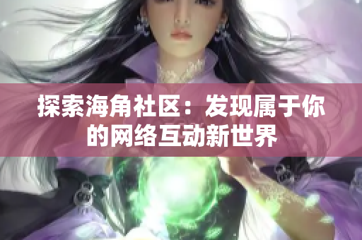 探索海角社区：发现属于你的网络互动新世界