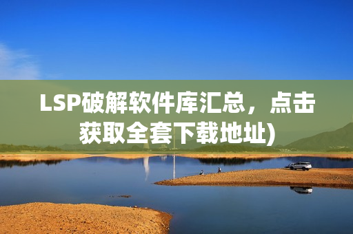 LSP破解软件库汇总，点击获取全套下载地址)