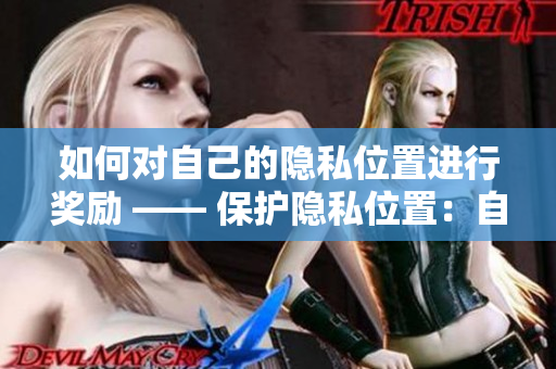如何对自己的隐私位置进行奖励 —— 保护隐私位置：自我奖励的正确方式