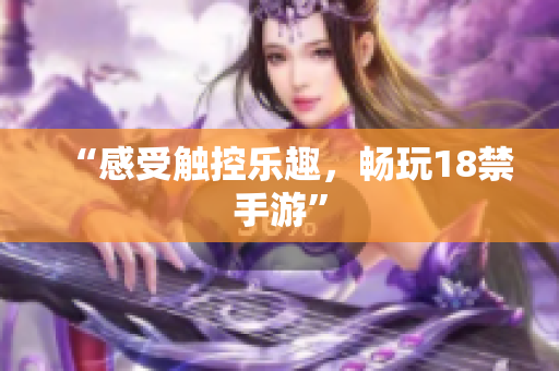 “感受触控乐趣，畅玩18禁手游”