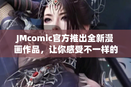 JMcomic官方推出全新漫画作品，让你感受不一样的阅读体验