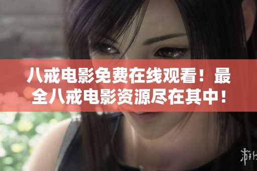 八戒电影免费在线观看！最全八戒电影资源尽在其中！