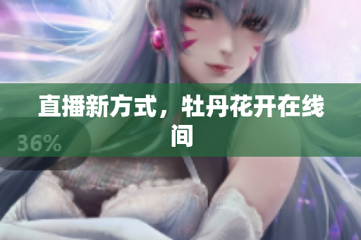 直播新方式，牡丹花开在线间