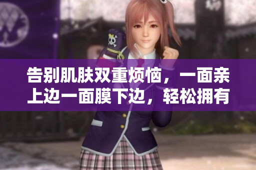 告别肌肤双重烦恼，一面亲上边一面膜下边，轻松拥有美丽肌肤